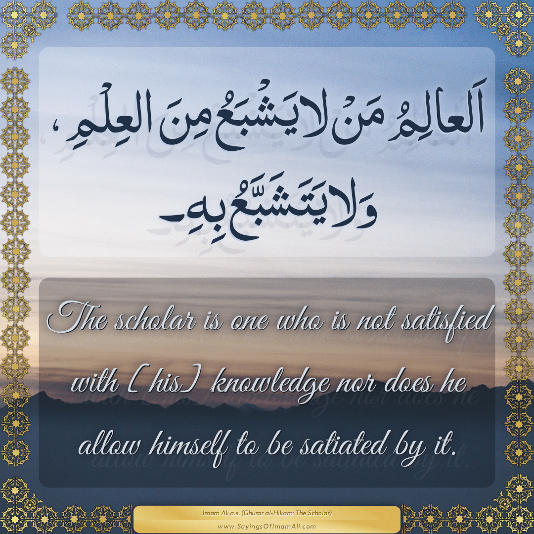 The scholar is one who is not satisfied with [his] knowledge nor does he...